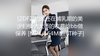 [2DF2]约炮还在哺乳期的美少妇模仿大师的收费给bb做保养 [MP4/164MB][BT种子]