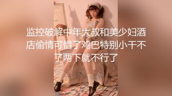 监控破解中年大叔和美少妇酒店偷情可惜了鸡巴特别小干不了两下就不行了