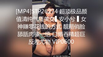 [MP4]STP26274 超顶极品颜值清纯气质美女▌安小兮 ▌女神赚零花钱的方式 靓丽俏脸舔舐肉棒一绝 口爆吞精超巨反差尤物 VIP0600