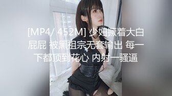 [MP4/ 452M] 少妇撅着大白屁屁 被黑祖宗无套输出 每一下都顶到花心 内射一骚逼