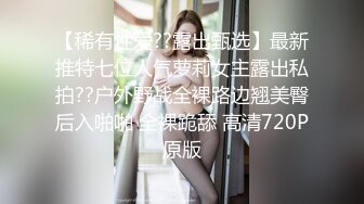 【稀有性爱??露出甄选】最新推特七位人气萝莉女主露出私拍??户外野战全裸路边翘美臀后入啪啪 全裸跪舔 高清720P原版