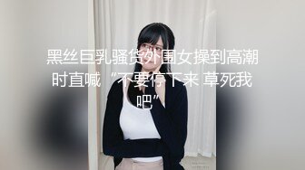 黑丝巨乳骚货外围女操到高潮时直喊“不要停下来 草死我吧”