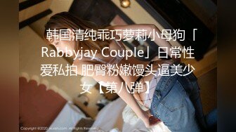 ✨韩国清纯乖巧萝莉小母狗「Rabbyjay Couple」日常性爱私拍 肥臀粉嫩馒头逼美少女【第八弹】