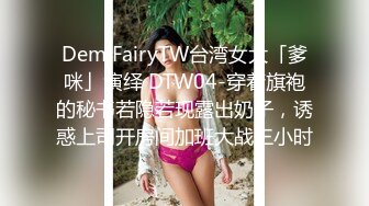 DemiFairyTW台湾女大「爹咪」演绎 DTW04-穿着旗袍的秘书若隐若现露出奶子，诱惑上司开房间加班大战三小时