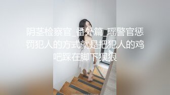 阴茎检察官_番外篇_瑶警官惩罚犯人的方式就是把犯人的鸡吧踩在脚下狠狠