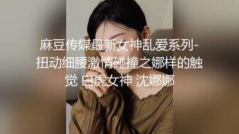 麻豆传媒最新女神乱爱系列-扭动细腰激情碰撞之娜样的触觉 白虎女神 沈娜娜