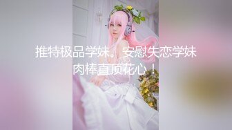 推特极品学妹。安慰失恋学妹肉棒直顶花心！