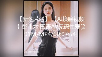 【新速片遞】 【AI换脸视频】彭十六 国语AV无码性爱[291M/MP4/00:07:54]