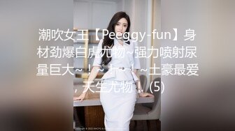 潮吹女王【Peeggy-fun】身材劲爆白虎尤物~强力喷射尿量巨大~！~！~！~土豪最爱，天生尤物！ (5)