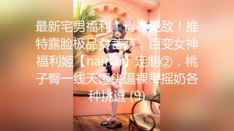 最新宅男福利！青春无敌！推特露脸极品女菩萨，百变女神福利姬【nainai】定制②，桃子臀一线天馒头逼裸舞摇奶各种挑逗 (9)