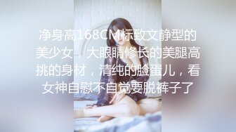 净身高168CM标致文静型的美少女，大眼睛修长的美腿高挑的身材，清纯的脸蛋儿，看女神自慰不自觉要脱裤子了