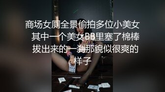 商场女厕全景偷拍多位小美女✿其中一个美女BB里塞了棉棒✿拔出来的一刹那貌似很爽的样子