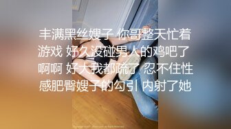 丰满黑丝嫂子 你哥整天忙着游戏 好久没碰男人的鸡吧了 啊啊 好大我都疏了 忍不住性感肥臀嫂子的勾引 内射了她