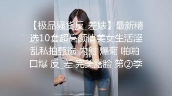 【极品骚货反_差婊】最新精选10套超高颜值美女生活淫乱私拍甄选 内射 爆菊 啪啪 口爆 反_差 完美露脸 第②季