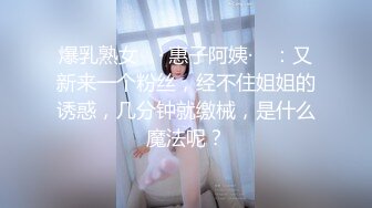 爆乳熟女 ♈· 惠子阿姨·♈ ：又新来一个粉丝，经不住姐姐的诱惑，几分钟就缴械，是什么魔法呢？