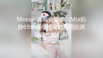 Mosaic 调教极品美穴Mia掐脖69牵绳样样来被两男玩弄到潮吹颜射3P