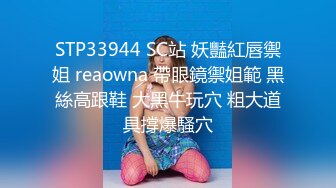 STP33944 SC站 妖豔紅唇禦姐 reaowna 帶眼鏡禦姐範 黑絲高跟鞋 大黑牛玩穴 粗大道具撐爆騷穴