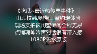 《吃瓜~最近热传門事件》丁山职校韩J妮带闺蜜约炮体验现场实拍被闺蜜传阅全程无尿点销魂呻吟声对话很有带入感1080P无水原版