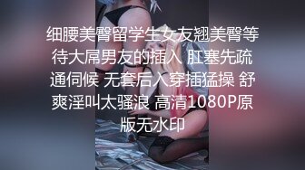 细腰美臀留学生女友翘美臀等待大屌男友的插入 肛塞先疏通伺候 无套后入穿插猛操 舒爽淫叫太骚浪 高清1080P原版无水印