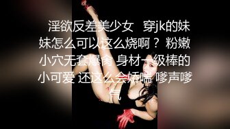 ♈淫欲反差美少女♈穿jk的妹妹怎么可以这么烧啊？ 粉嫩小穴无套爆肏 身材一级棒的小可爱 还这么会娇喘 嗲声嗲气