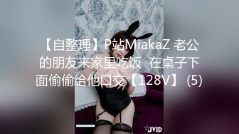 【自整理】P站MiakaZ 老公的朋友来家里吃饭  在桌子下面偷偷给他口交【128V】 (5)