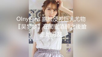 OlnyFans 露脸反差巨乳尤物〖吴梦梦〗在閨蜜酒醉之後搶走她男友