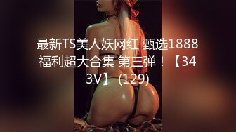 最新TS美人妖网红 甄选1888福利超大合集 第三弹！【343V】 (129)