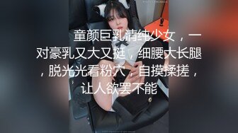 ❤️❤️童颜巨乳清纯少女，一对豪乳又大又挺，细腰大长腿，脱光光看粉穴，自摸揉搓，让人欲罢不能