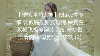 【硬核淫啪大神】Make性专家 调教嘴硬新友母狗 操到白浆横飞极度淫荡 浴缸蜜桃臀湿滑肉棒 母狗全程求饶 (1)