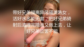 带好兄弟操离异风骚美熟女，活好水多能无套，把好兄弟骑射后清理完精液又做上去，让好兄弟欲罢不能