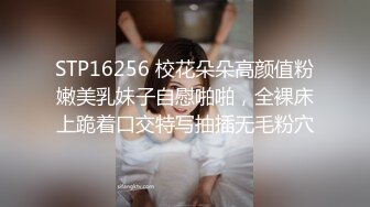 STP16256 校花朵朵高颜值粉嫩美乳妹子自慰啪啪，全裸床上跪着口交特写抽插无毛粉穴