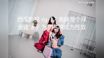 西瓜影视 xg-17 表妹是个拜金骚婊子 为了名牌成为性奴隶