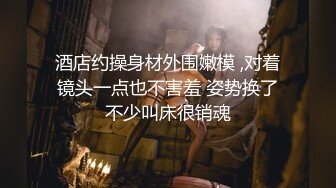 酒店约操身材外围嫩模 ,对着镜头一点也不害羞 姿势换了不少叫床很销魂