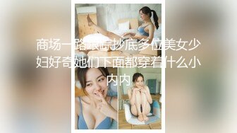 商场一路跟踪抄底多位美女少妇好奇她们下面都穿着什么小内内