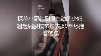 探花小哥约到很主动的少妇,翘起屁股摆来摆去,69互舔抱着猛操