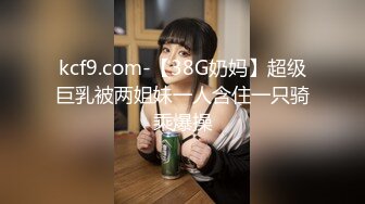 kcf9.com-【38G奶妈】超级巨乳被两姐妹一人含住一只骑乘爆操