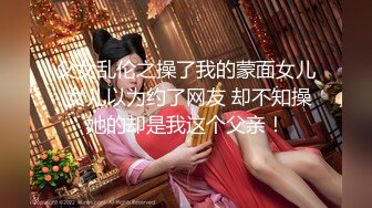 父女乱伦之操了我的蒙面女儿 女儿以为约了网友 却不知操她的却是我这个父亲！