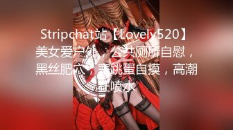 Stripchat站【Lovely520】美女爱户外，公共厕所自慰，黑丝肥穴，塞跳蛋自摸，高潮狂喷水