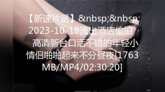 【新速片遞】&nbsp;&nbsp; 2023-10-18流出酒店偷拍❤️高清新台口活不错的年轻小情侣啪啪起来不分昼夜[1763MB/MP4/02:30:20]