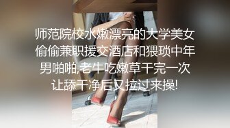 师范院校水嫩漂亮的大学美女偷偷兼职援交酒店和猥琐中年男啪啪,老牛吃嫩草干完一次让舔干净后又拉过来操!