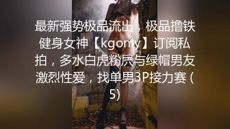 最新强势极品流出，极品撸铁健身女神【kgonly】订阅私拍，多水白虎粉屄与绿帽男友激烈性爱，找单男3P接力赛 (5)