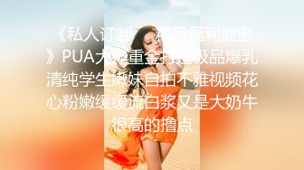 《私人订制㊙️精品福利泄密》PUA大神重金打造极品爆乳清纯学生嫩妹自拍不雅视频花心粉嫩缓缓流白浆又是大奶牛很高的撸点