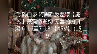 源码自录 阿黑颜反差婊【施施】戴狗链遛狗 无套啪啪口爆 6-16至7-18 【45V】 (159)