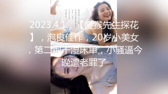 2023.4.1，【瘦猴先生探花】，泡良佳作，20岁小美女，第二炮干湿床单，小骚逼今晚遭老罪了