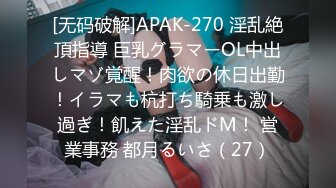 [无码破解]APAK-270 淫乱絶頂指導 巨乳グラマーOL中出しマゾ覚醒！肉欲の休日出勤！イラマも杭打ち騎乗も激し過ぎ！飢えた淫乱ドM！ 営業事務 都月るいさ（27）