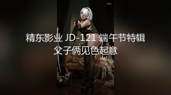 精东影业 JD-121 端午节特辑⭐父子俩见色起意⭐