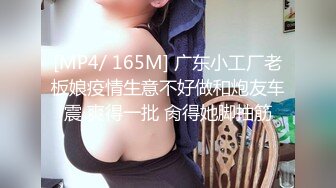 [MP4/ 165M] 广东小工厂老板娘疫情生意不好做和炮友车震 爽得一批 肏得她脚抽筋