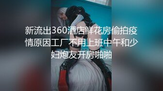 新流出360酒店鲜花房偷拍疫情原因工厂不用上班中午和少妇炮友开房啪啪