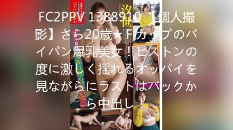 FC2PPV 1388910 【個人撮影】さら20歳★Ｆカップのパイパン爆乳美女！ピストンの度に激しく揺れるオッパイを見ながらにラストはバックから中出し！