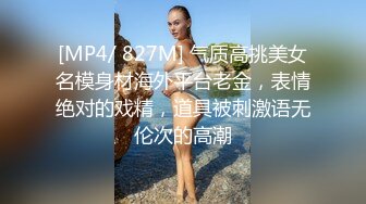 [MP4/ 827M] 气质高挑美女名模身材海外平台老金，表情绝对的戏精，道具被刺激语无伦次的高潮